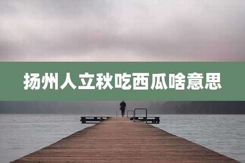 扬州人立秋吃西瓜啥意思