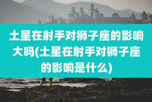土星在射手对狮子座的影响大吗(土星在射手对狮子座的影响是什么)