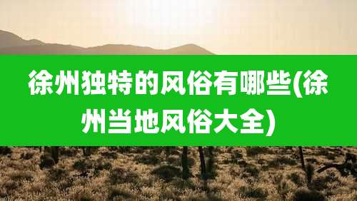 徐州独特的风俗有哪些(徐州当地风俗大全)