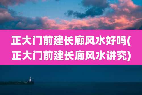 正大门前建长廊风水好吗(正大门前建长廊风水讲究)