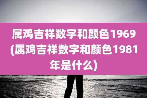 属鸡吉祥数字和颜色1969(属鸡吉祥数字和颜色1981年是什么)
