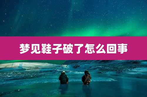 梦见鞋子破了怎么回事
