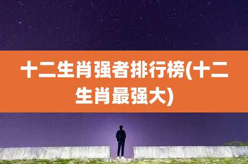 十二生肖强者排行榜(十二生肖最强大)