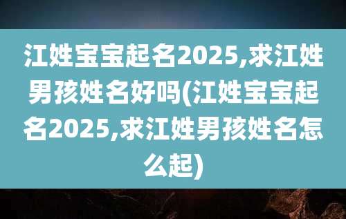 江姓宝宝起名2025,求江姓男孩姓名好吗(江姓宝宝起名2025,求江姓男孩姓名怎么起)