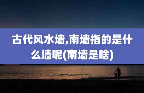 古代风水墙,南墙指的是什么墙呢(南墙是啥)