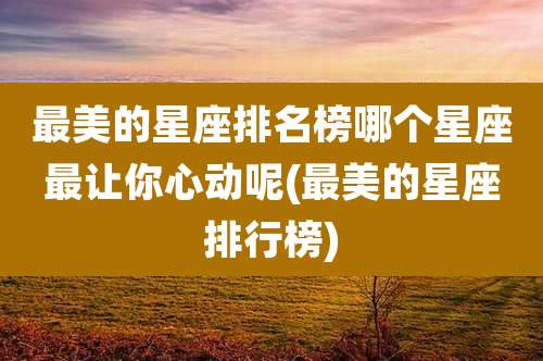最美的星座排名榜哪个星座最让你心动呢(最美的星座排行榜)