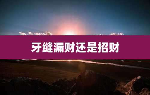 牙缝漏财还是招财