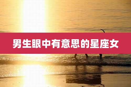 男生眼中有意思的星座女