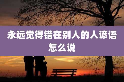 永远觉得错在别人的人谚语怎么说