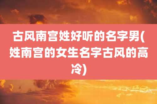 古风南宫姓好听的名字男(姓南宫的女生名字古风的高冷)
