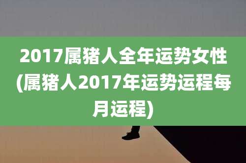 2017属猪人全年运势女性(属猪人2017年运势运程每月运程)