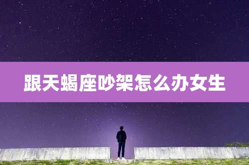 跟天蝎座吵架怎么办女生