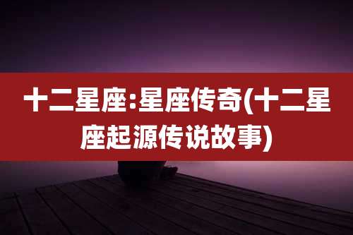 十二星座:星座传奇(十二星座起源传说故事)