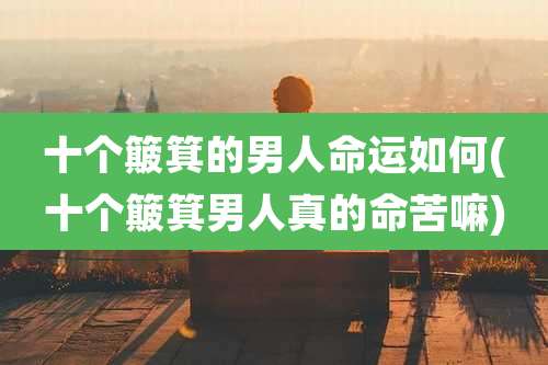 十个簸箕的男人命运如何(十个簸箕男人真的命苦嘛)
