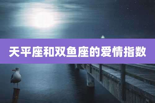 天平座和双鱼座的爱情指数