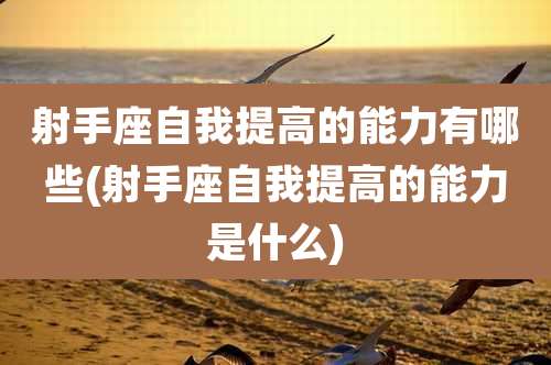 射手座自我提高的能力有哪些(射手座自我提高的能力是什么)