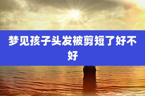 梦见孩子头发被剪短了好不好