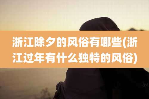 浙江除夕的风俗有哪些(浙江过年有什么独特的风俗)