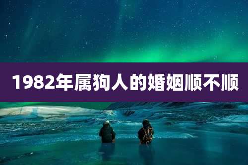 1982年属狗人的婚姻顺不顺