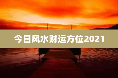 今日风水财运方位2021
