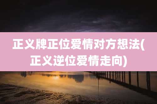 正义牌正位爱情对方想法(正义逆位爱情走向)