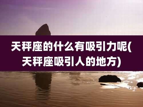 天秤座的什么有吸引力呢(天秤座吸引人的地方)