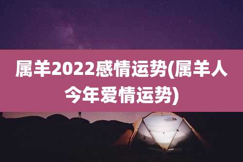 属羊2022感情运势(属羊人今年爱情运势)