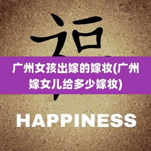 广州女孩出嫁的嫁妆(广州嫁女儿给多少嫁妆)