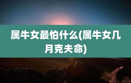 属牛女最怕什么(属牛女几月克夫命)