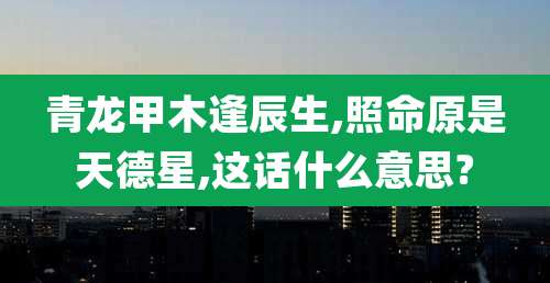 青龙甲木逢辰生,照命原是天德星,这话什么意思?