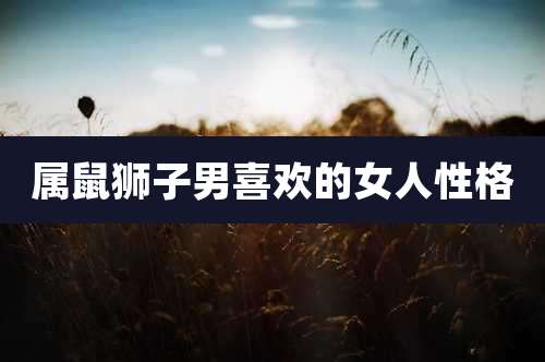 属鼠狮子男喜欢的女人性格