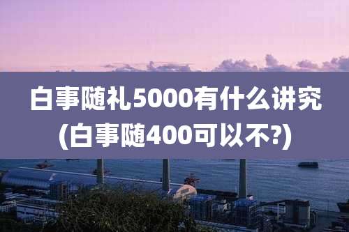 白事随礼5000有什么讲究(白事随400可以不?)