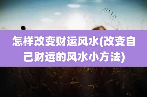 怎样改变财运风水(改变自己财运的风水小方法)