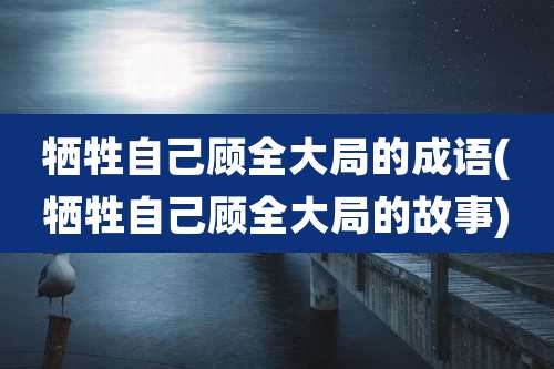 牺牲自己顾全大局的成语(牺牲自己顾全大局的故事)