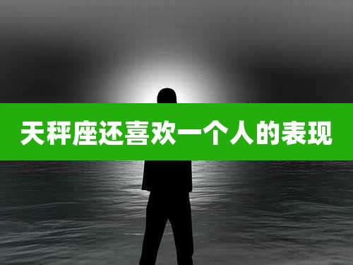 天秤座还喜欢一个人的表现