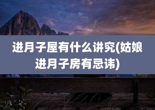 进月子屋有什么讲究(姑娘进月子房有忌讳)
