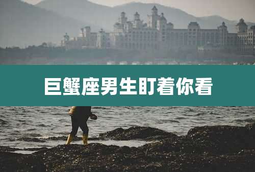 巨蟹座男生盯着你看