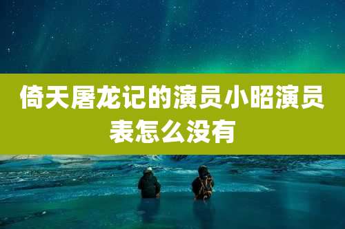 倚天屠龙记的演员小昭演员表怎么没有