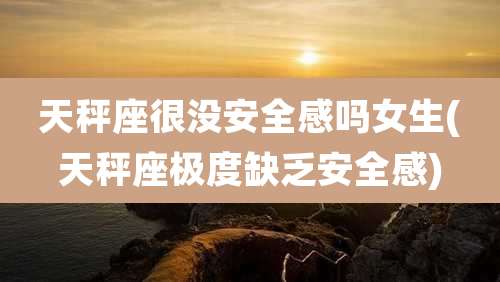 天秤座很没安全感吗女生(天秤座极度缺乏安全感)