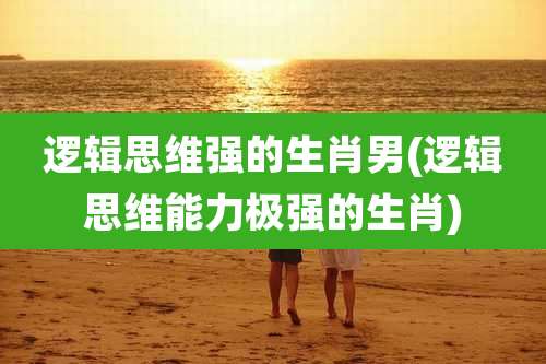 逻辑思维强的生肖男(逻辑思维能力极强的生肖)