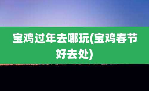 宝鸡过年去哪玩(宝鸡春节好去处)