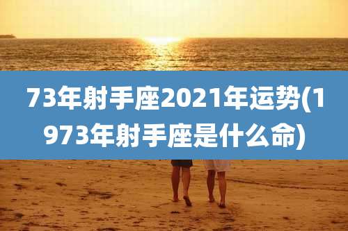 73年射手座2021年运势(1973年射手座是什么命)