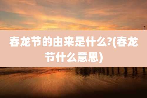 春龙节的由来是什么?(春龙节什么意思)