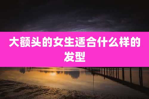 大额头的女生适合什么样的发型