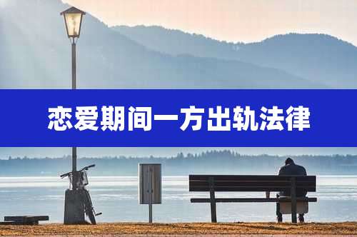 恋爱期间一方出轨法律