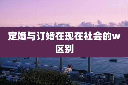 定婚与订婚在现在社会的w区别