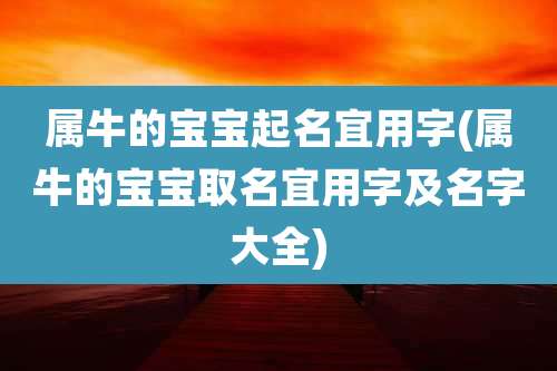 属牛的宝宝起名宜用字(属牛的宝宝取名宜用字及名字大全)