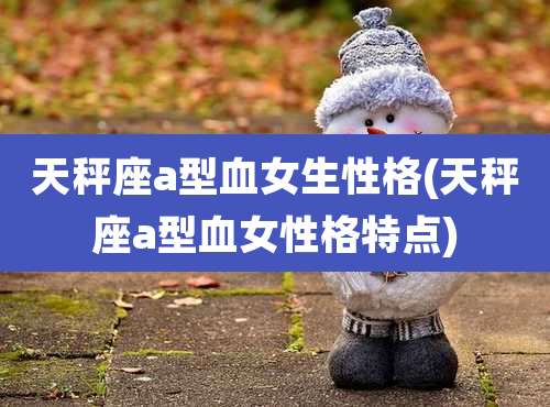 天秤座a型血女生性格(天秤座a型血女性格特点)
