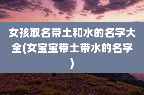 女孩取名带土和水的名字大全(女宝宝带土带水的名字)