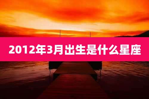 2012年3月出生是什么星座
